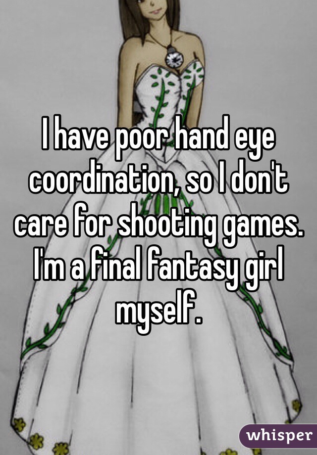 I have poor hand eye coordination, so I don't care for shooting games. I'm a final fantasy girl myself.