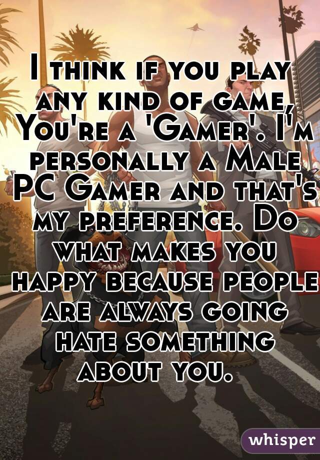 I think if you play any kind of game, You're a 'Gamer'. I'm personally a Male PC Gamer and that's my preference. Do what makes you happy because people are always going hate something about you.  