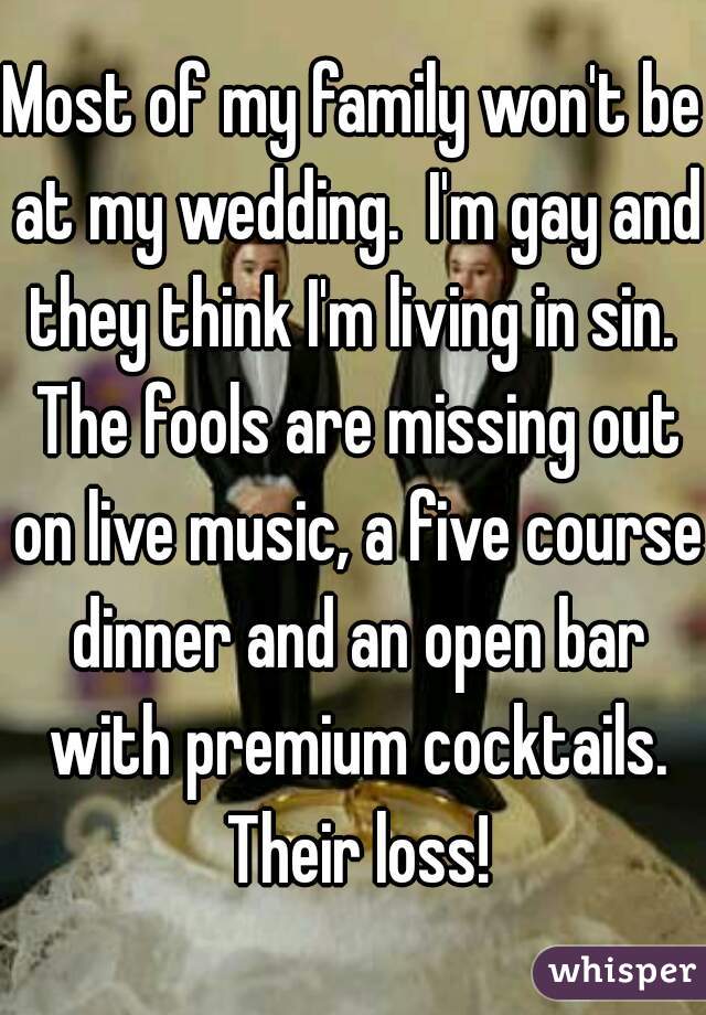 Most of my family won't be at my wedding.  I'm gay and they think I'm living in sin.  The fools are missing out on live music, a five course dinner and an open bar with premium cocktails. Their loss!