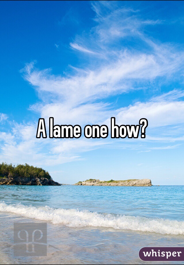 A lame one how? 