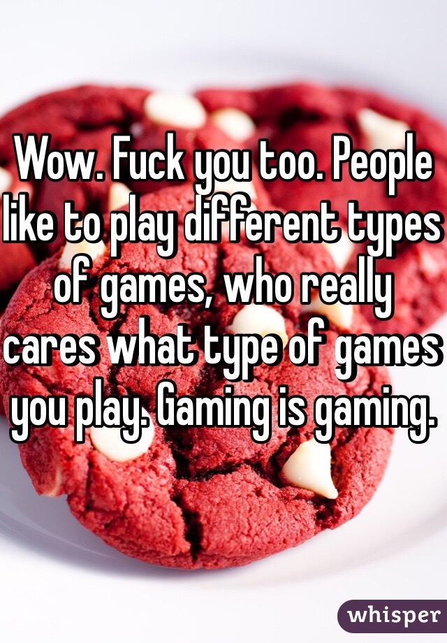 Wow. Fuck you too. People like to play different types of games, who really cares what type of games you play. Gaming is gaming. 