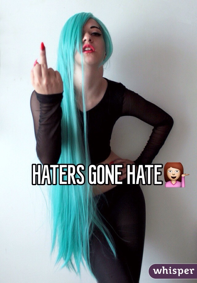 HATERS GONE HATE💁