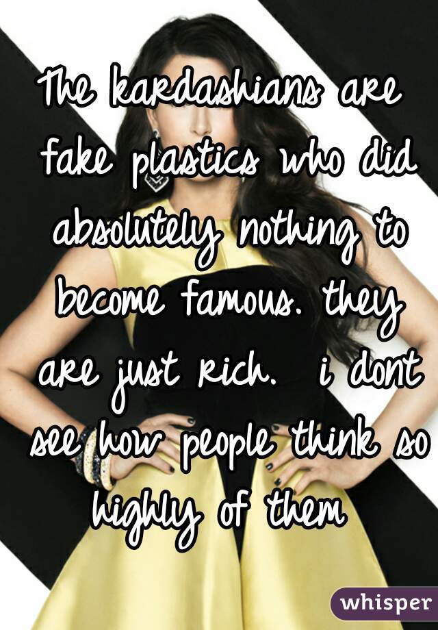 The kardashians are fake plastics who did absolutely nothing to become famous. they are just rich.  i dont see how people think so highly of them 