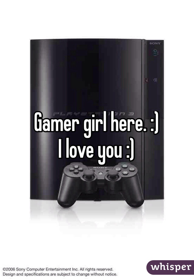Gamer girl here. :) 
I love you :) 

