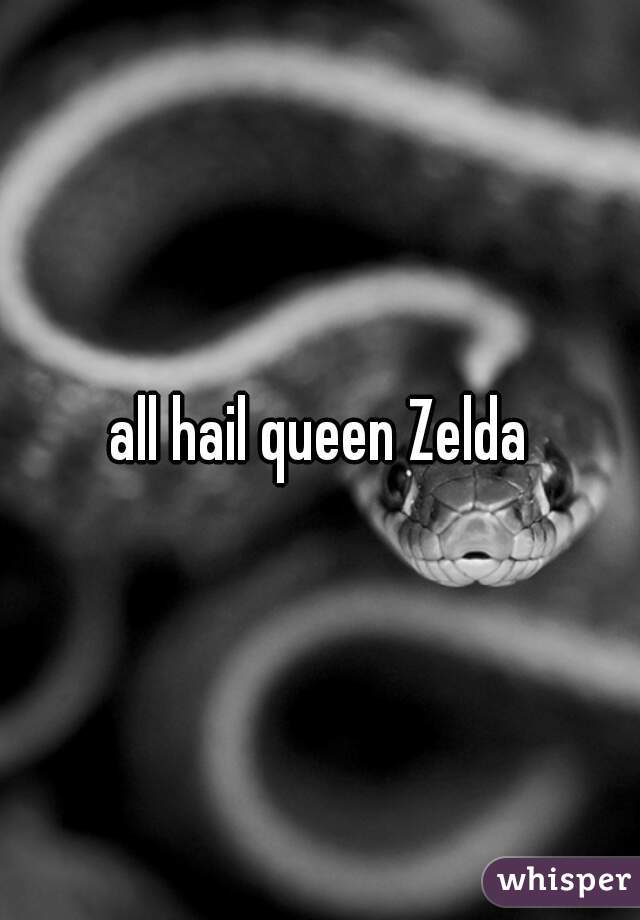 all hail queen Zelda