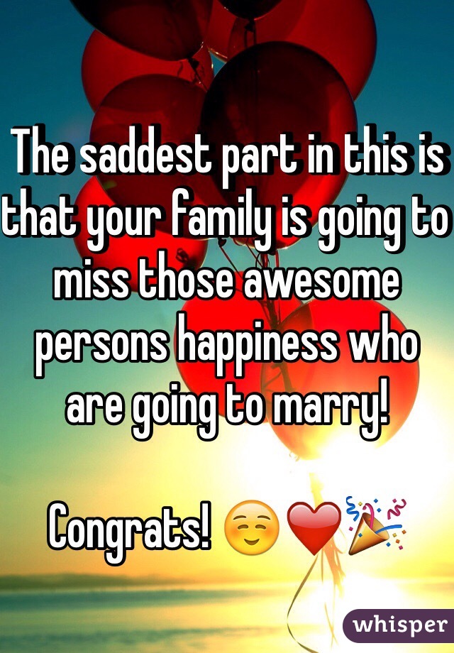  The saddest part in this is that your family is going to miss those awesome persons happiness who
are going to marry!

Congrats! ☺️❤️🎉