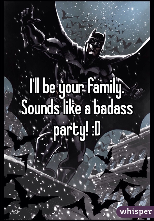 I'll be your family.
Sounds like a badass party! :D