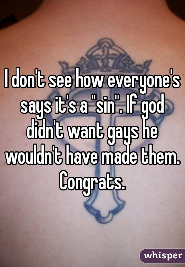 I don't see how everyone's says it's a "sin". If god didn't want gays he wouldn't have made them. Congrats. 