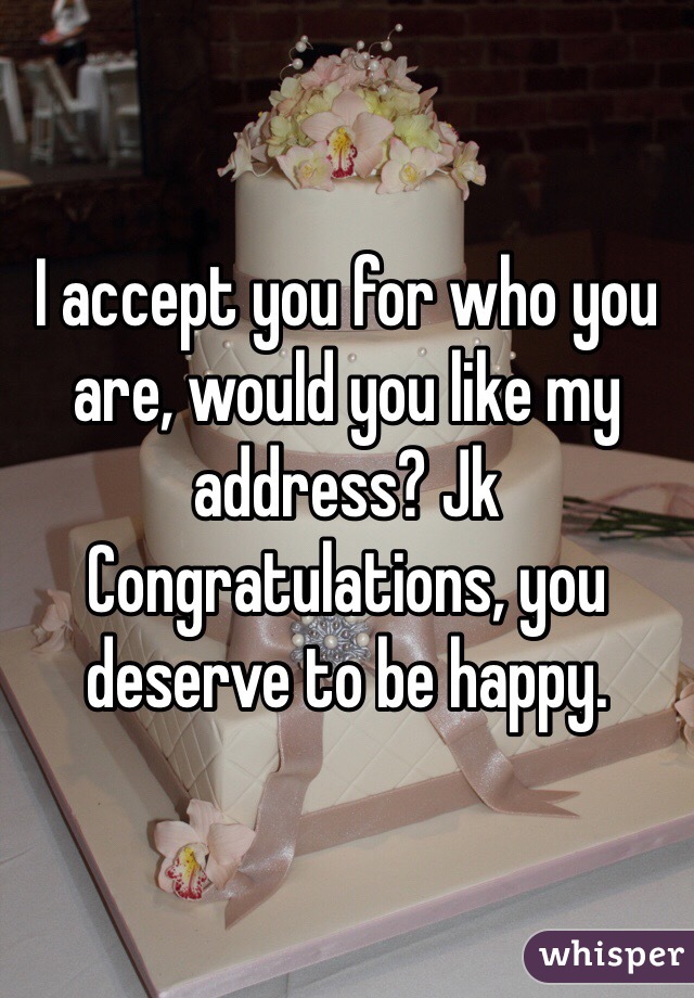 I accept you for who you are, would you like my address? Jk
Congratulations, you deserve to be happy.