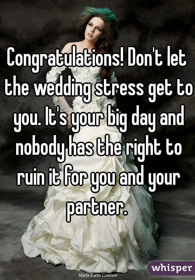 Congratulations! Don't let the wedding stress get to you. It's your big day and nobody has the right to ruin it for you and your partner. 