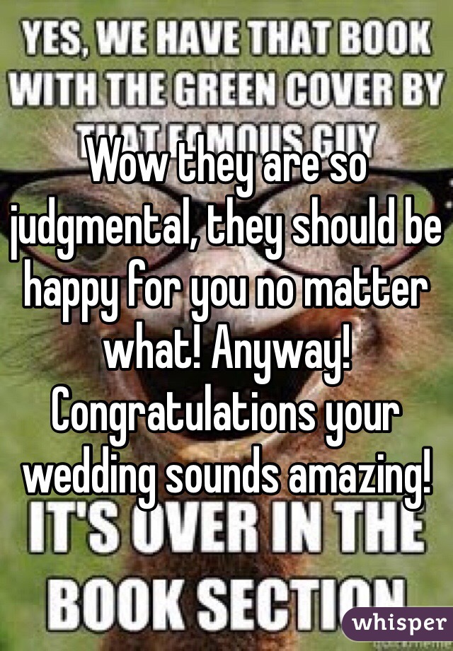 Wow they are so judgmental, they should be happy for you no matter what! Anyway! Congratulations your wedding sounds amazing!