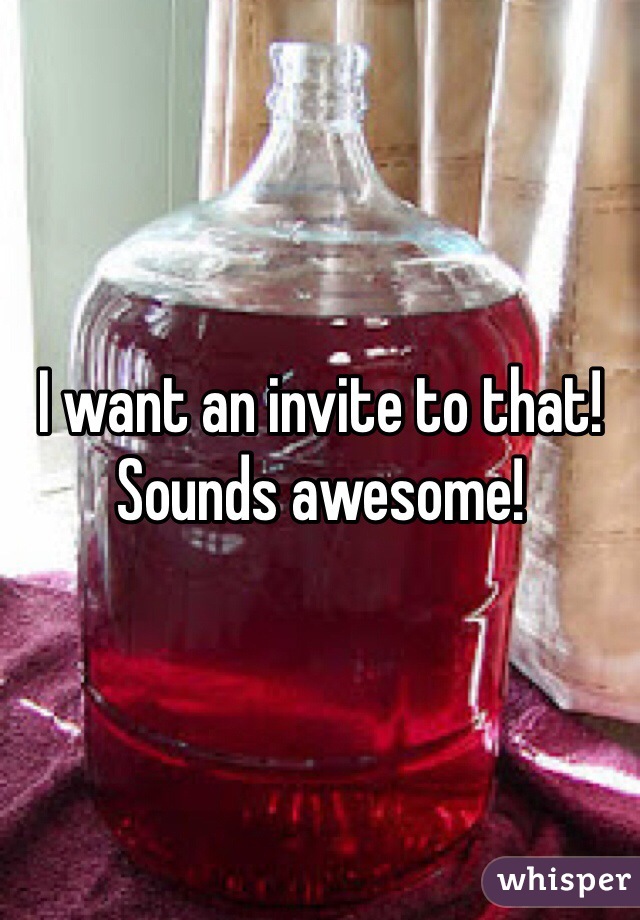 I want an invite to that! Sounds awesome!