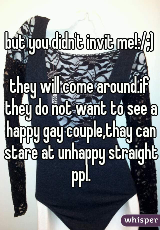 but you didn't invit me!:/;)

they will come around.if they do not want to see a happy gay couple,thay can stare at unhappy straight ppl.