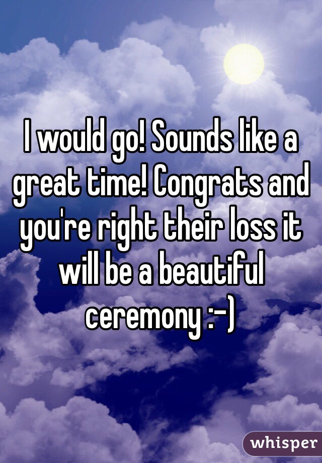 I would go! Sounds like a great time! Congrats and you're right their loss it will be a beautiful ceremony :-) 