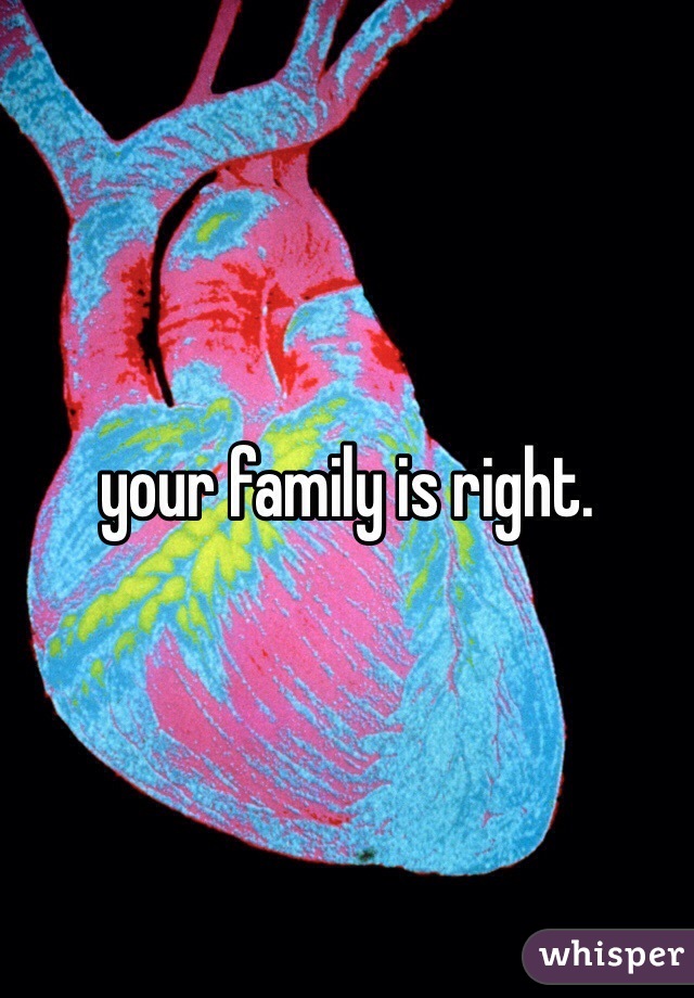 your family is right.