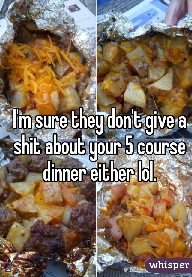 I'm sure they don't give a shit about your 5 course dinner either lol. 