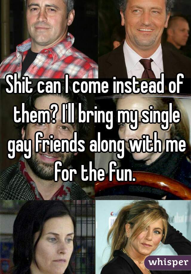 Shit can I come instead of them? I'll bring my single gay friends along with me for the fun. 