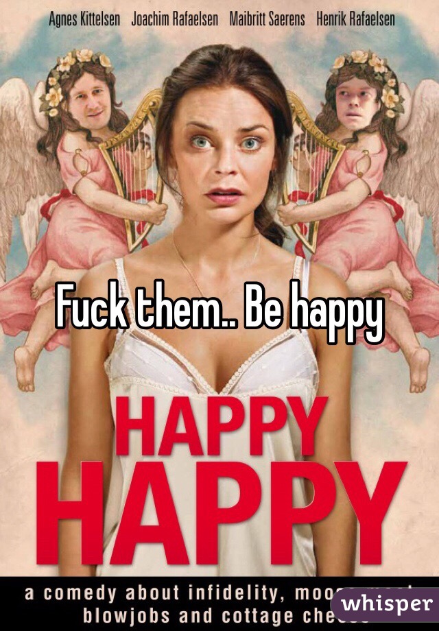 Fuck them.. Be happy