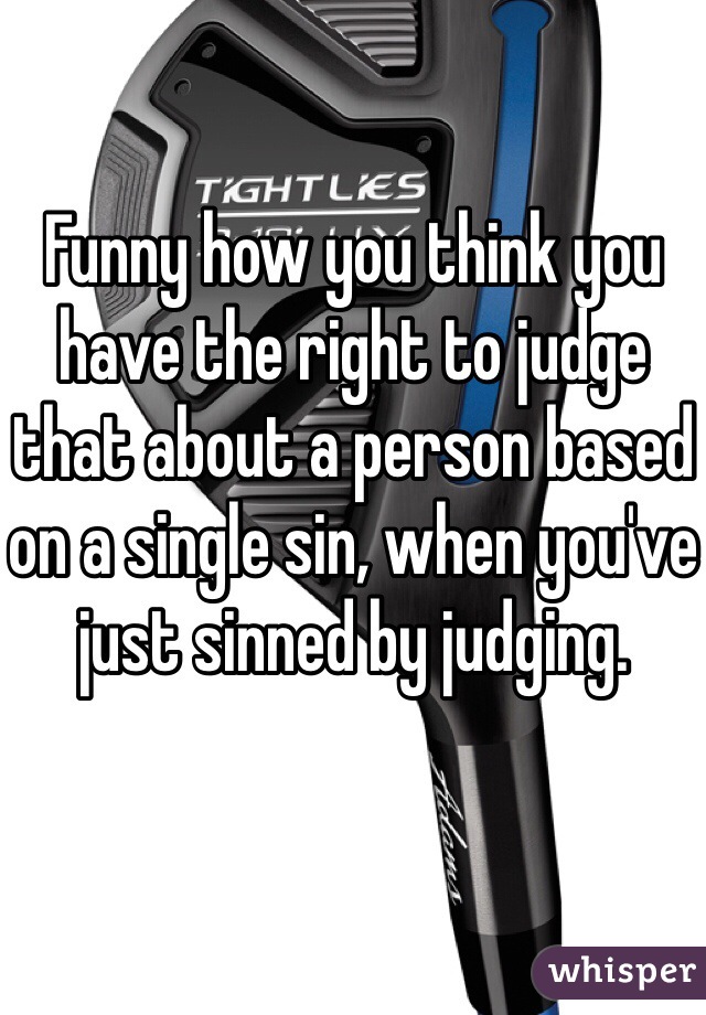 Funny how you think you have the right to judge that about a person based on a single sin, when you've just sinned by judging.