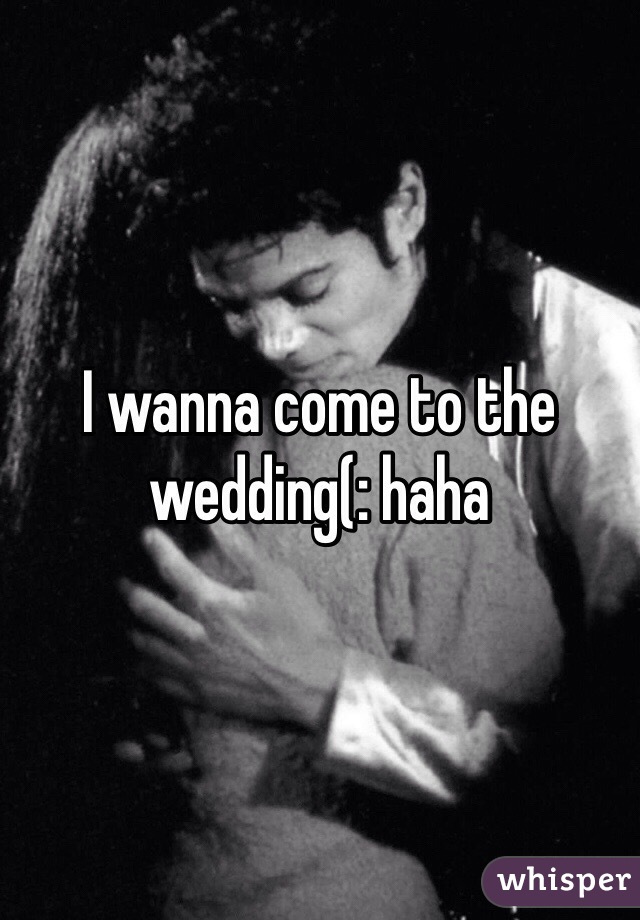 I wanna come to the wedding(: haha