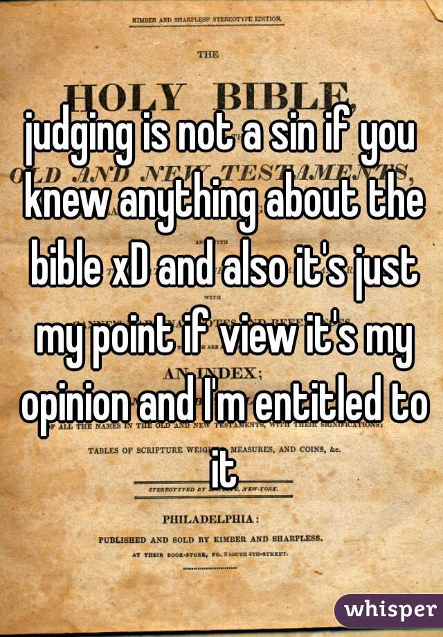 judging is not a sin if you knew anything about the bible xD and also it's just my point if view it's my opinion and I'm entitled to it