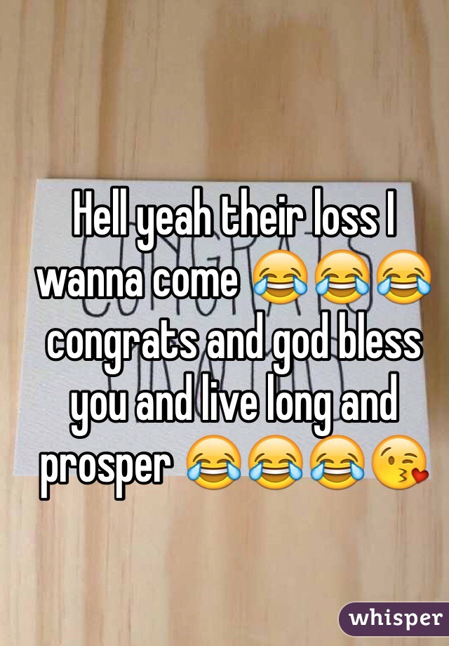 Hell yeah their loss I wanna come 😂😂😂 congrats and god bless you and live long and prosper 😂😂😂😘