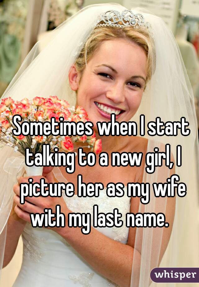 Sometimes when I start talking to a new girl, I picture her as my wife with my last name.  