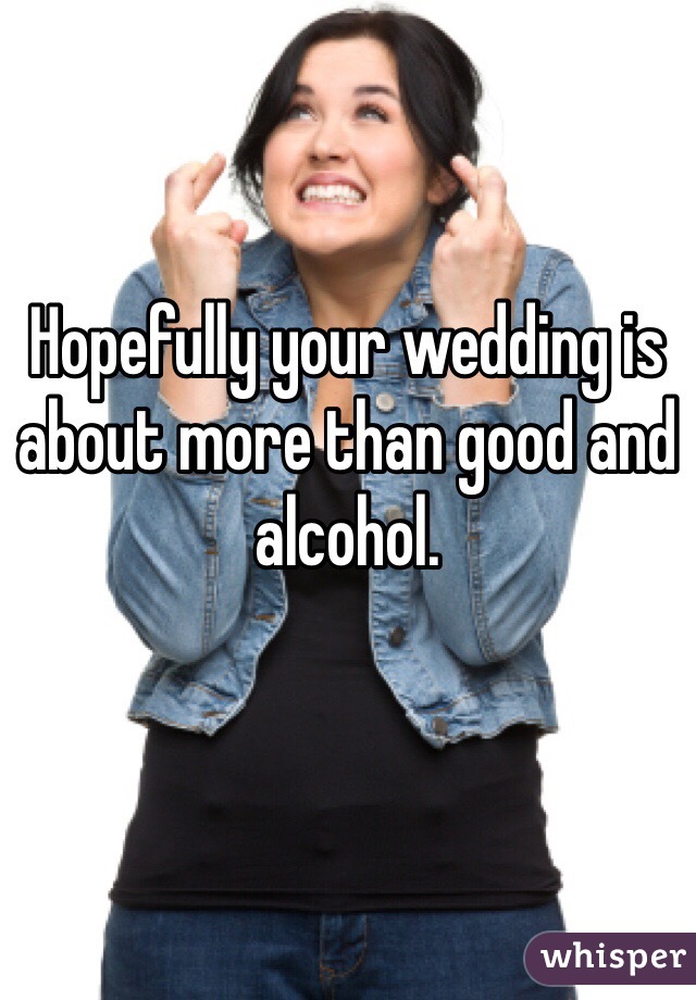 Hopefully your wedding is about more than good and alcohol. 
