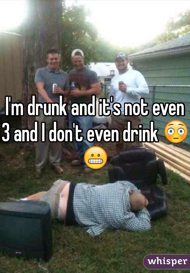 I'm drunk and it's not even 3 and I don't even drink 😳😬 