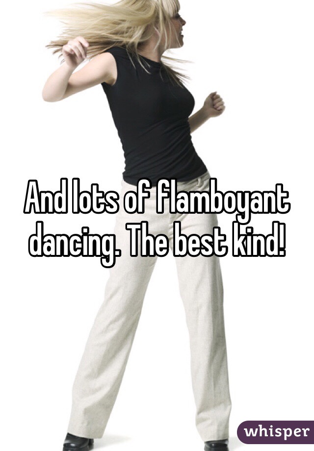 And lots of flamboyant dancing. The best kind!