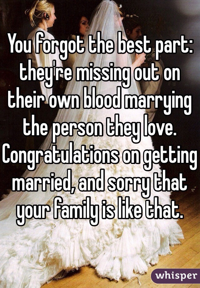 You forgot the best part: they're missing out on their own blood marrying the person they love. Congratulations on getting married, and sorry that your family is like that.