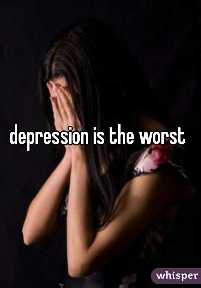 depression is the worst 