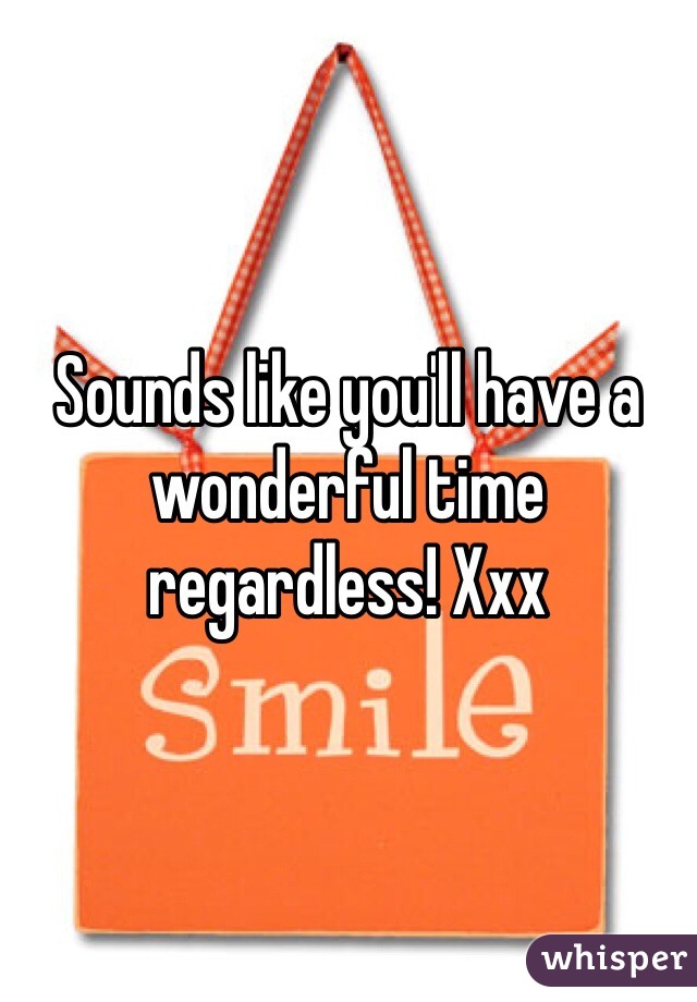 Sounds like you'll have a wonderful time regardless! Xxx 