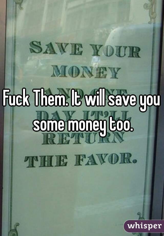 Fuck Them. It will save you some money too.