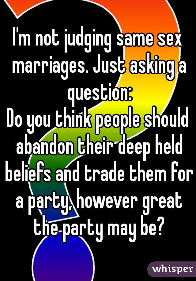 I'm not judging same sex marriages. Just asking a question:
Do you think people should abandon their deep held beliefs and trade them for a party, however great the party may be?