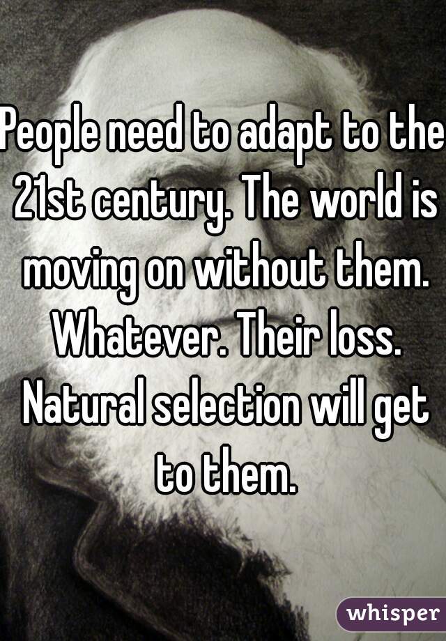 People need to adapt to the 21st century. The world is moving on without them. Whatever. Their loss. Natural selection will get to them.