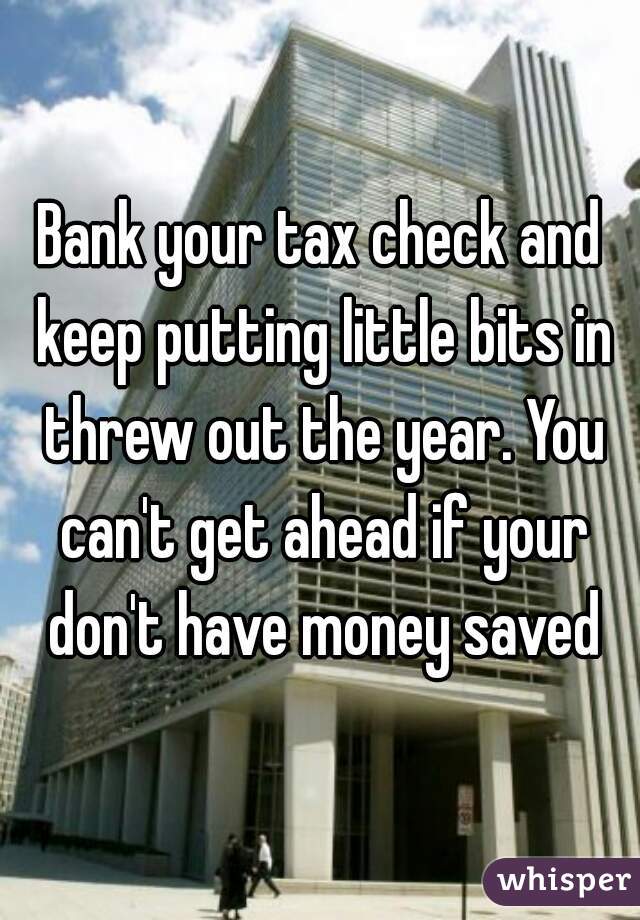 Bank your tax check and keep putting little bits in threw out the year. You can't get ahead if your don't have money saved