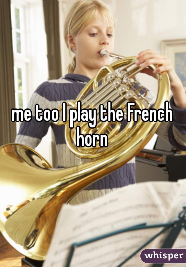 me too I play the French horn 