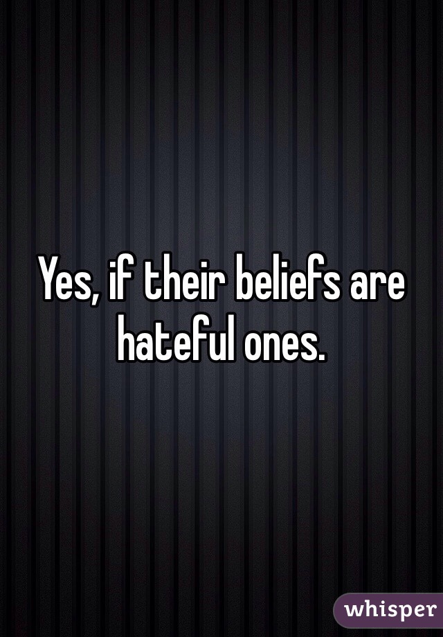 Yes, if their beliefs are hateful ones.