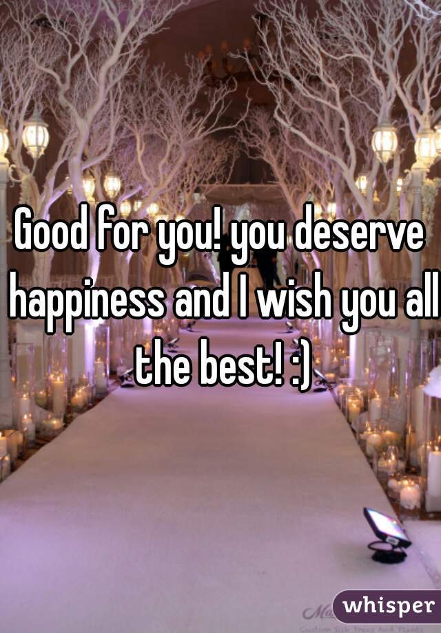 Good for you! you deserve happiness and I wish you all the best! :)