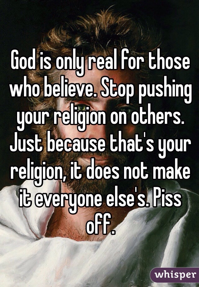 God is only real for those who believe. Stop pushing your religion on others. Just because that's your religion, it does not make it everyone else's. Piss off. 