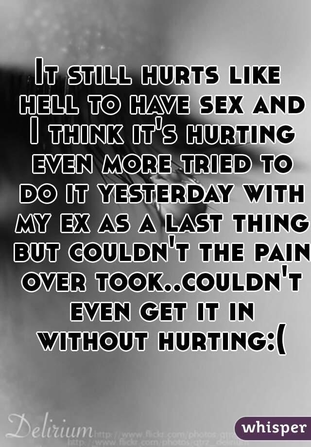 It still hurts like hell to have sex and I think it's hurting even more tried to do it yesterday with my ex as a last thing but couldn't the pain over took..couldn't even get it in without hurting:(