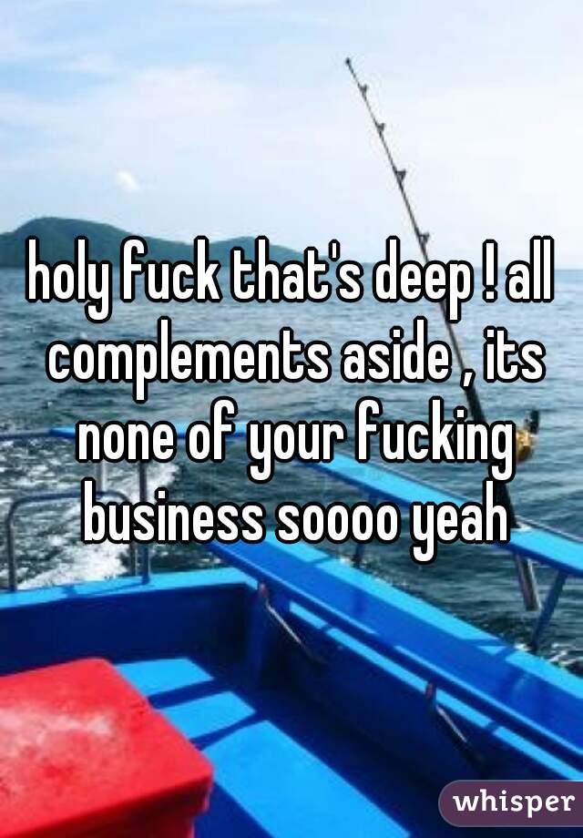 holy fuck that's deep ! all complements aside , its none of your fucking business soooo yeah