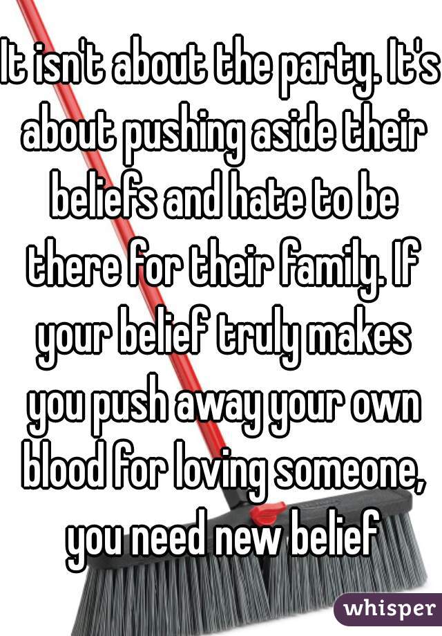 It isn't about the party. It's about pushing aside their beliefs and hate to be there for their family. If your belief truly makes you push away your own blood for loving someone, you need new belief