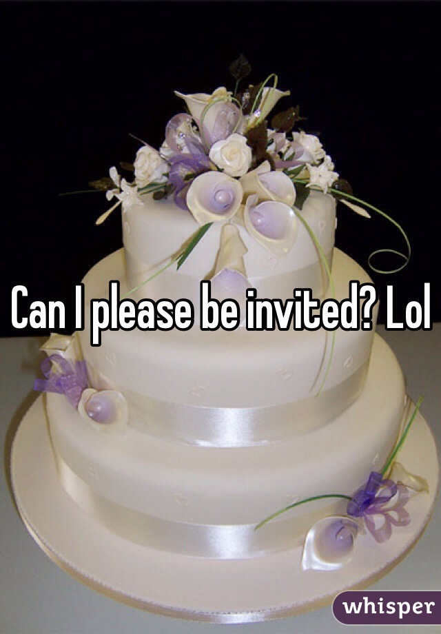 Can I please be invited? Lol