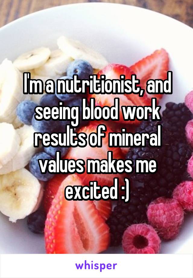 I'm a nutritionist, and seeing blood work results of mineral values makes me excited :)