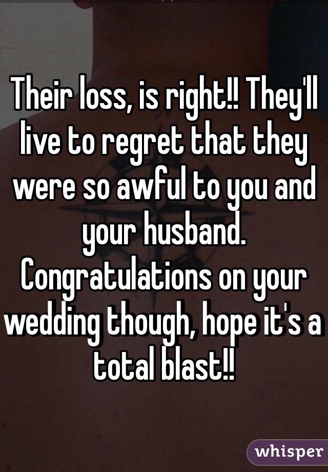 Their loss, is right!! They'll live to regret that they were so awful to you and your husband. Congratulations on your wedding though, hope it's a total blast!!