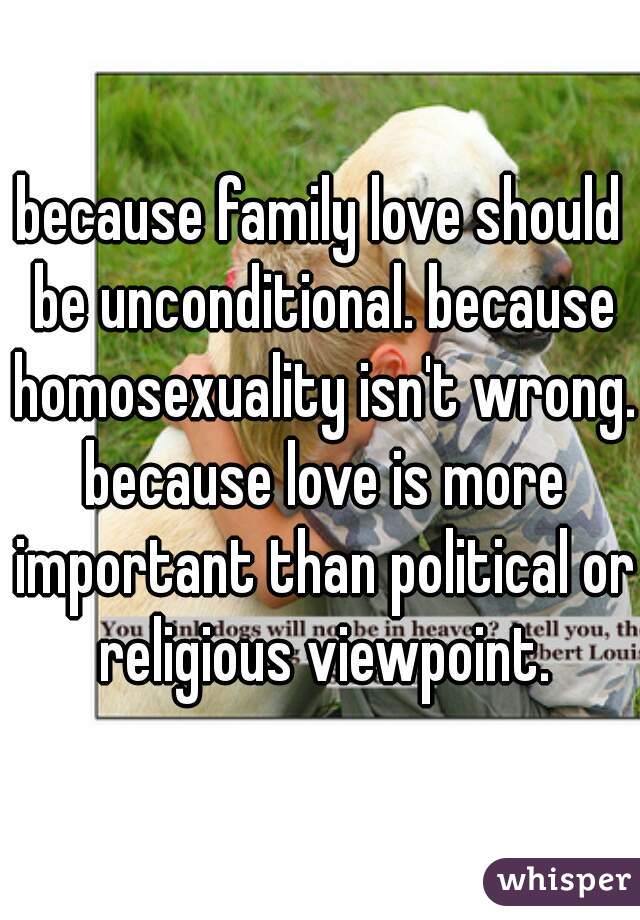 because family love should be unconditional. because homosexuality isn't wrong. because love is more important than political or religious viewpoint.