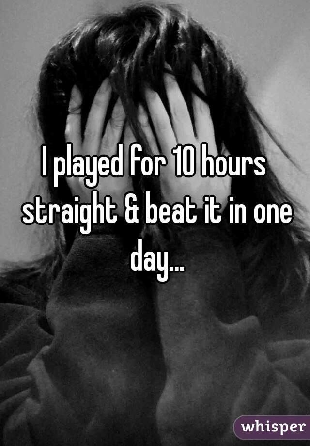 I played for 10 hours straight & beat it in one day...