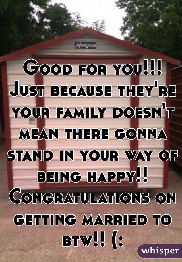 Good for you!!! Just because they're your family doesn't mean there gonna stand in your way of being happy!! Congratulations on getting married to btw!! (: 